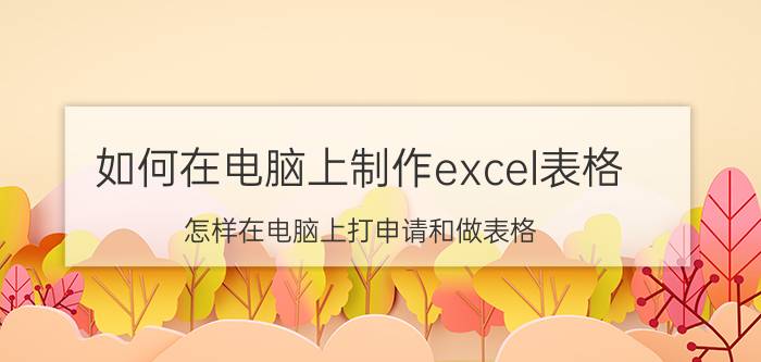 如何在电脑上制作excel表格 怎样在电脑上打申请和做表格？